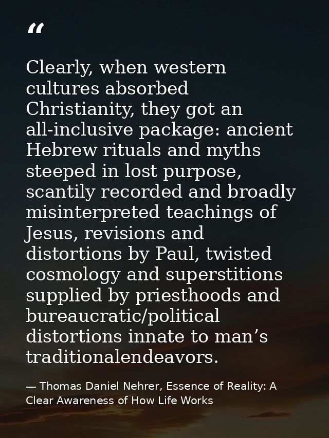 Clearly, when western cultures absorbed Christianity, they got an all-inclusive package: ancient Hebrew rituals and myth — Thomas Daniel Nehrer, Essence of Reality: A Clear Awareness of How Life Works