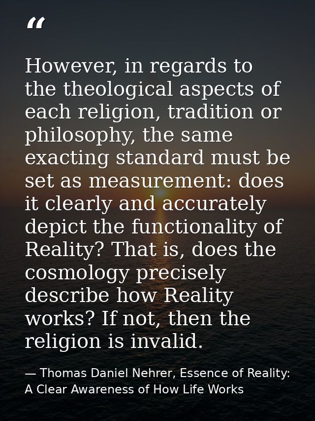 However, in regards to the theological aspects of each religion, tradition or philosophy, the same exacting standard mus — Thomas Daniel Nehrer, Essence of Reality: A Clear Awareness of How Life Works