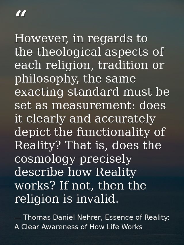 However, in regards to the theological aspects of each religion, tradition or philosophy, the same exacting standard mus — Thomas Daniel Nehrer, Essence of Reality: A Clear Awareness of How Life Works