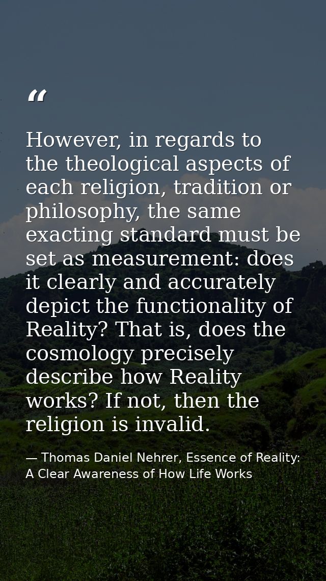 However, in regards to the theological aspects of each religion, tradition or philosophy, the same exacting standard mus — Thomas Daniel Nehrer, Essence of Reality: A Clear Awareness of How Life Works