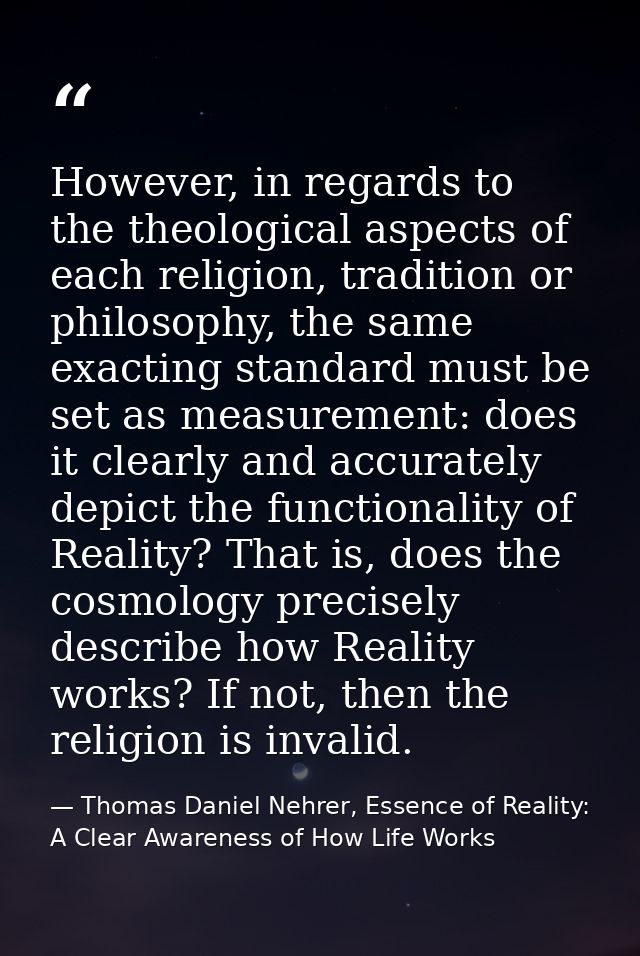However, in regards to the theological aspects of each religion, tradition or philosophy, the same exacting standard mus — Thomas Daniel Nehrer, Essence of Reality: A Clear Awareness of How Life Works