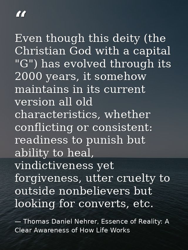 Even though this deity (the Christian God with a capital "G") has evolved through its 2000 years, it somehow maintains i — Thomas Daniel Nehrer, Essence of Reality: A Clear Awareness of How Life Works