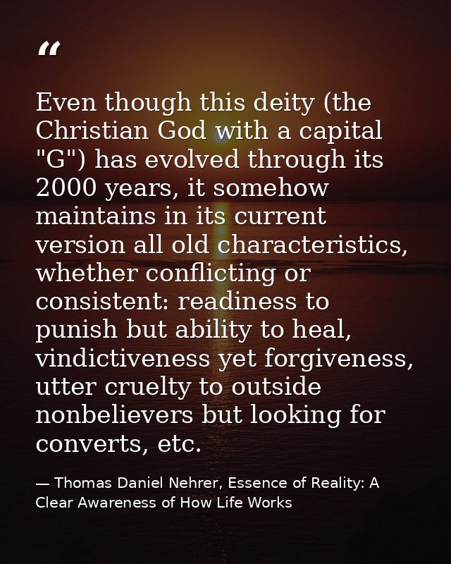 Even though this deity (the Christian God with a capital "G") has evolved through its 2000 years, it somehow maintains i — Thomas Daniel Nehrer, Essence of Reality: A Clear Awareness of How Life Works