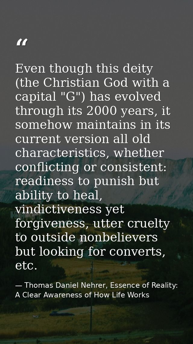Even though this deity (the Christian God with a capital "G") has evolved through its 2000 years, it somehow maintains i — Thomas Daniel Nehrer, Essence of Reality: A Clear Awareness of How Life Works
