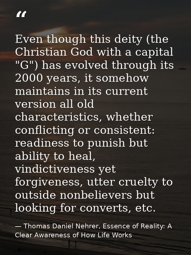 Even though this deity (the Christian God with a capital "G") has evolved through its 2000 years, it somehow maintains i — Thomas Daniel Nehrer, Essence of Reality: A Clear Awareness of How Life Works