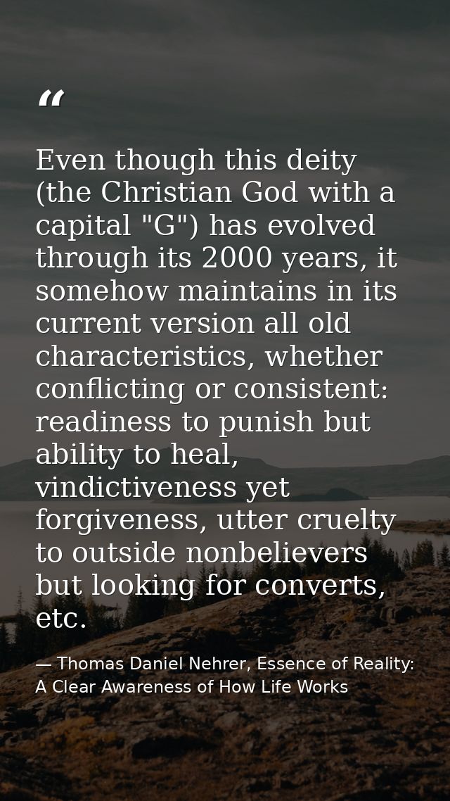 Even though this deity (the Christian God with a capital "G") has evolved through its 2000 years, it somehow maintains i — Thomas Daniel Nehrer, Essence of Reality: A Clear Awareness of How Life Works