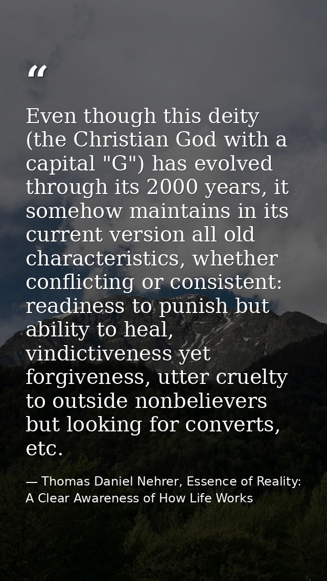 Even though this deity (the Christian God with a capital "G") has evolved through its 2000 years, it somehow maintains i — Thomas Daniel Nehrer, Essence of Reality: A Clear Awareness of How Life Works