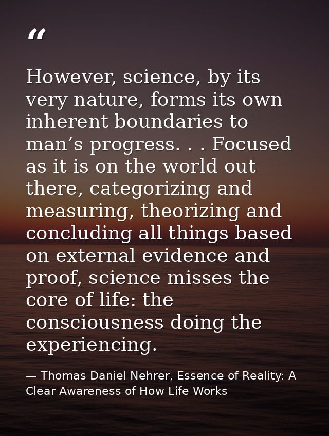 However, science, by its very nature, forms its own inherent boundaries to man’s progress. . . Focused as it is on the w — Thomas Daniel Nehrer, Essence of Reality: A Clear Awareness of How Life Works