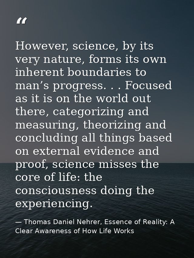 However, science, by its very nature, forms its own inherent boundaries to man’s progress. . . Focused as it is on the w — Thomas Daniel Nehrer, Essence of Reality: A Clear Awareness of How Life Works