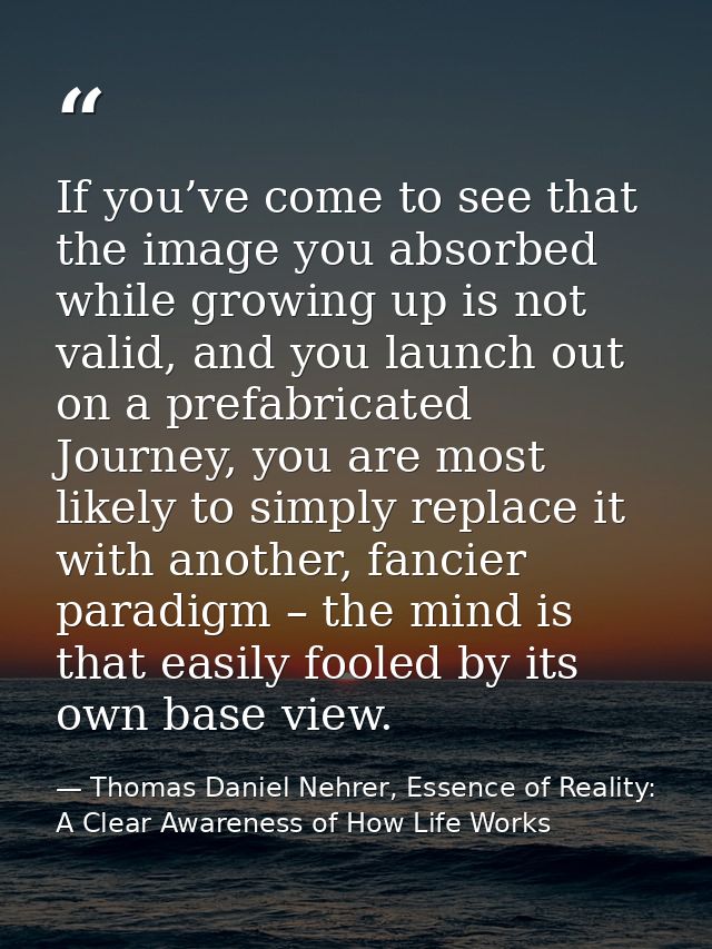 If you’ve come to see that the image you absorbed while growing up is not valid, and you launch out on a prefabricated J — Thomas Daniel Nehrer, Essence of Reality: A Clear Awareness of How Life Works