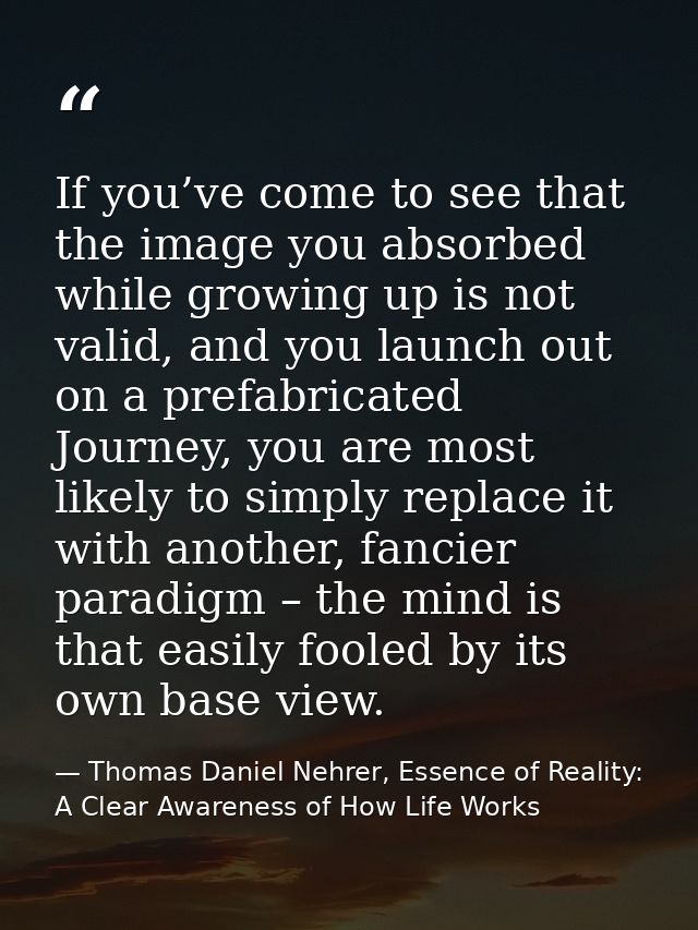 If you’ve come to see that the image you absorbed while growing up is not valid, and you launch out on a prefabricated J — Thomas Daniel Nehrer, Essence of Reality: A Clear Awareness of How Life Works