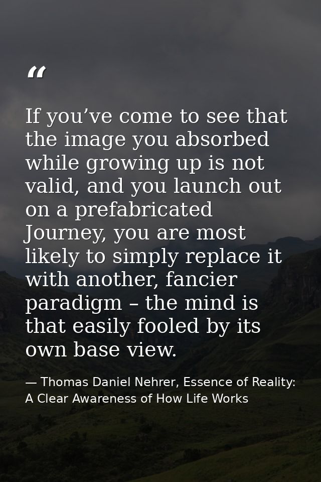If you’ve come to see that the image you absorbed while growing up is not valid, and you launch out on a prefabricated J — Thomas Daniel Nehrer, Essence of Reality: A Clear Awareness of How Life Works