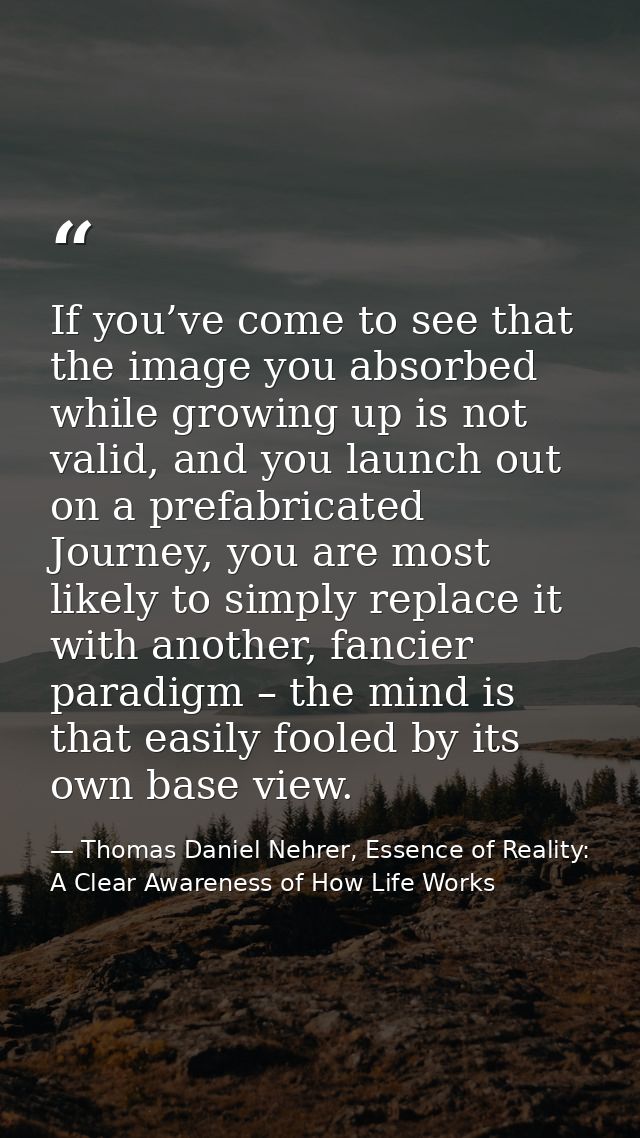 If you’ve come to see that the image you absorbed while growing up is not valid, and you launch out on a prefabricated J — Thomas Daniel Nehrer, Essence of Reality: A Clear Awareness of How Life Works