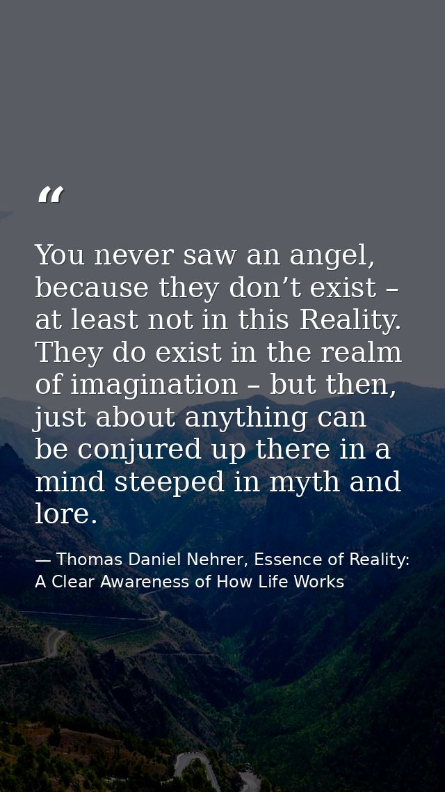 You never saw an angel, because they don’t exist – at least not in this Reality. They do exist in the realm of imaginati — Thomas Daniel Nehrer, Essence of Reality: A Clear Awareness of How Life Works