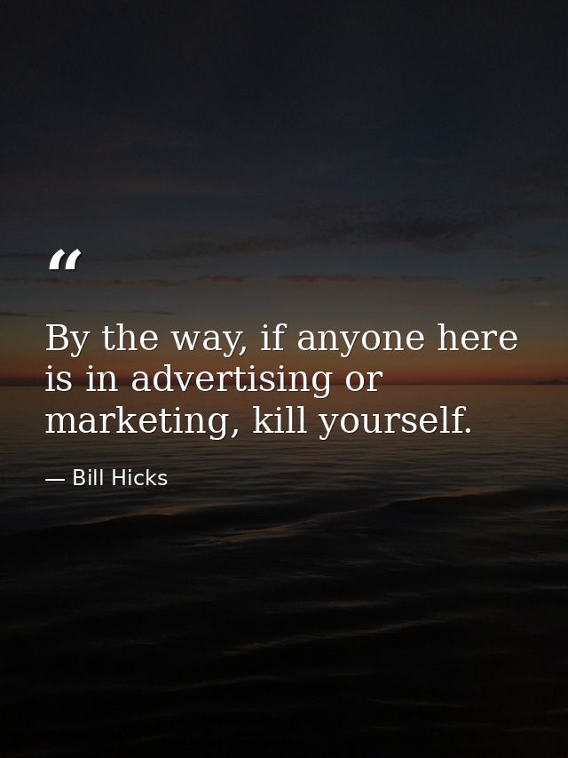 By the way, if anyone here is in advertising or marketing, kill yourself. — Bill Hicks