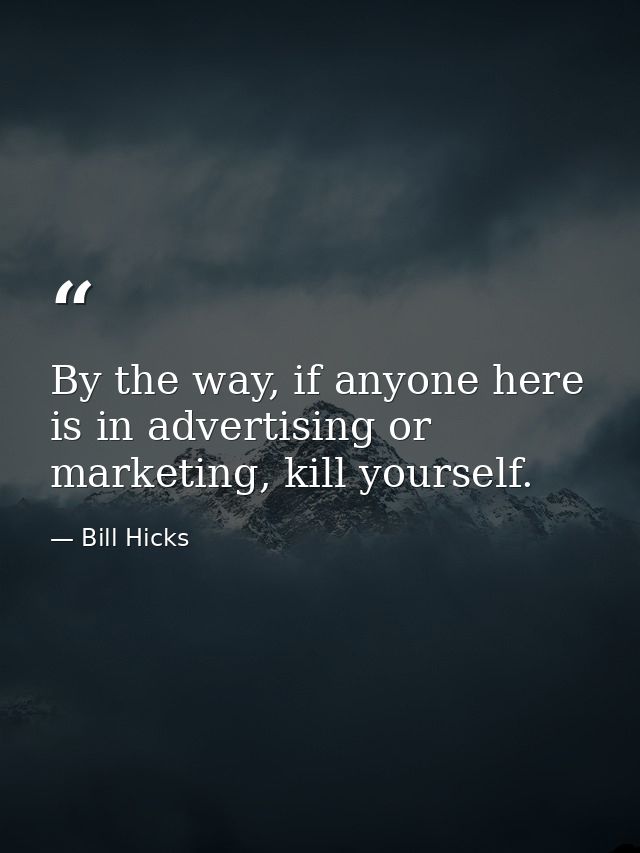 By the way, if anyone here is in advertising or marketing, kill yourself. — Bill Hicks