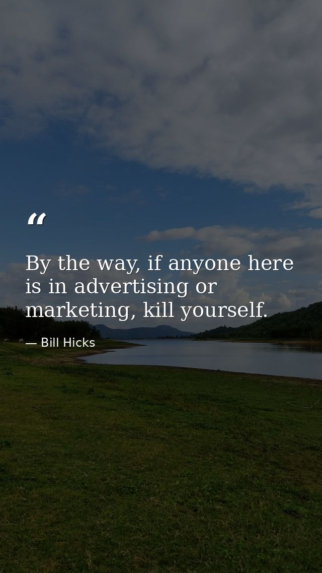 By the way, if anyone here is in advertising or marketing, kill yourself. — Bill Hicks