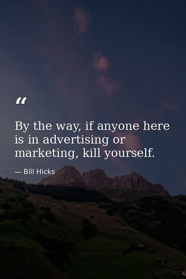 By the way, if anyone here is in advertising or marketing, kill yourself. — Bill Hicks