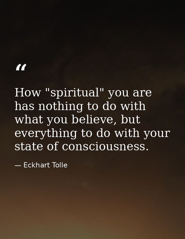 How "spiritual" you are has nothing to do with what you believe, but everything to do with your state of consciousness. — Eckhart Tolle