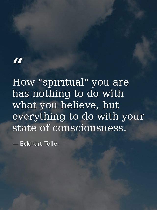 How "spiritual" you are has nothing to do with what you believe, but everything to do with your state of consciousness. — Eckhart Tolle