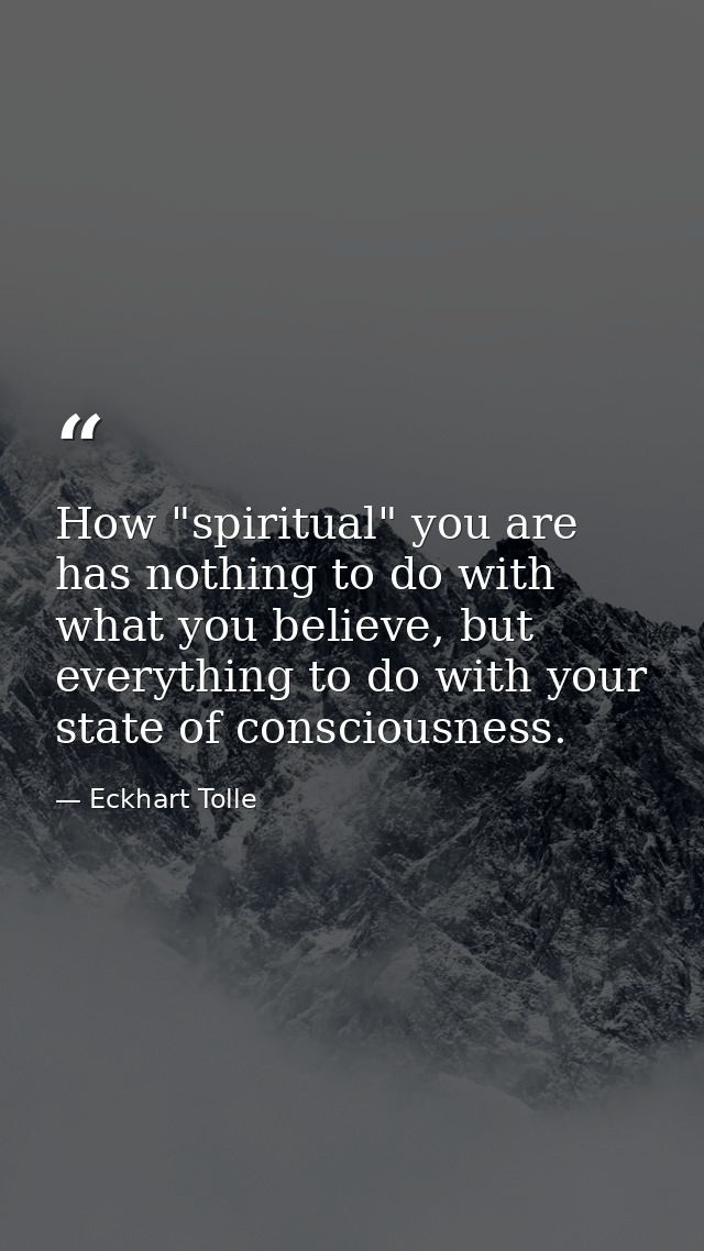 How "spiritual" you are has nothing to do with what you believe, but everything to do with your state of consciousness. — Eckhart Tolle