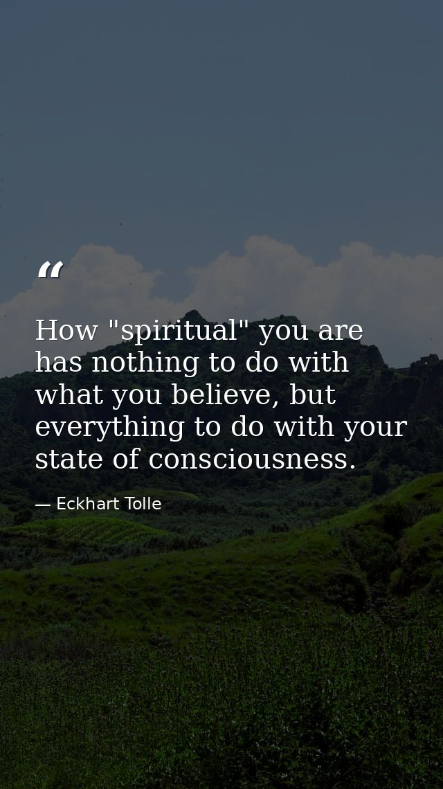 How "spiritual" you are has nothing to do with what you believe, but everything to do with your state of consciousness. — Eckhart Tolle