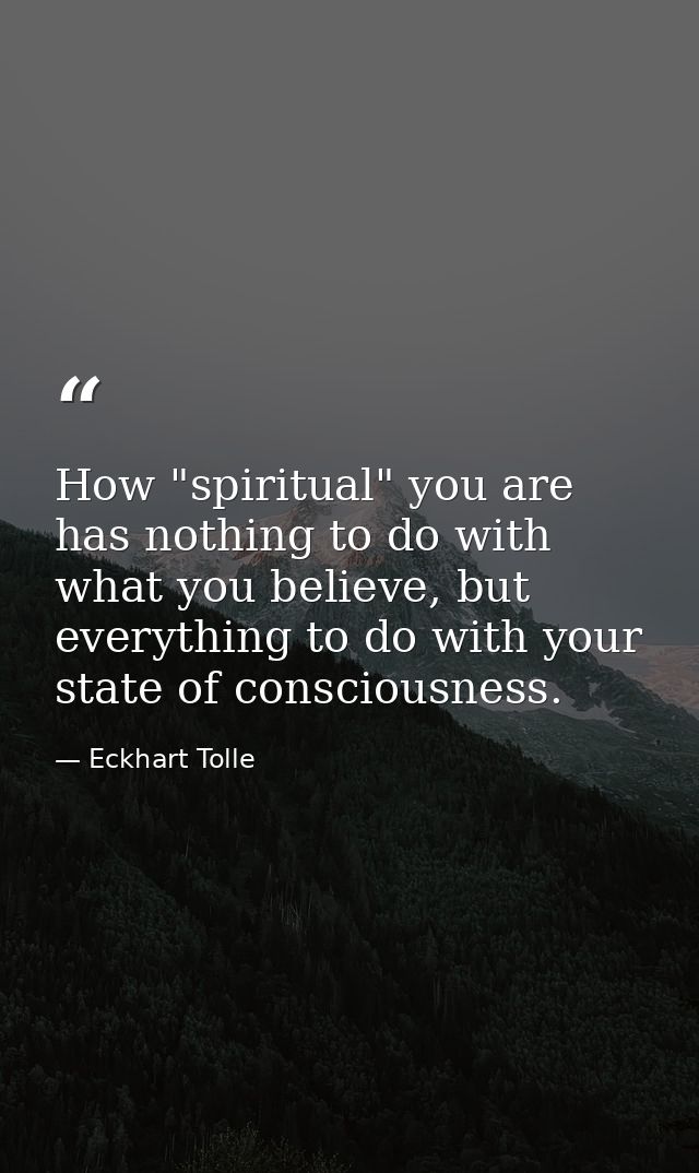 How "spiritual" you are has nothing to do with what you believe, but everything to do with your state of consciousness. — Eckhart Tolle