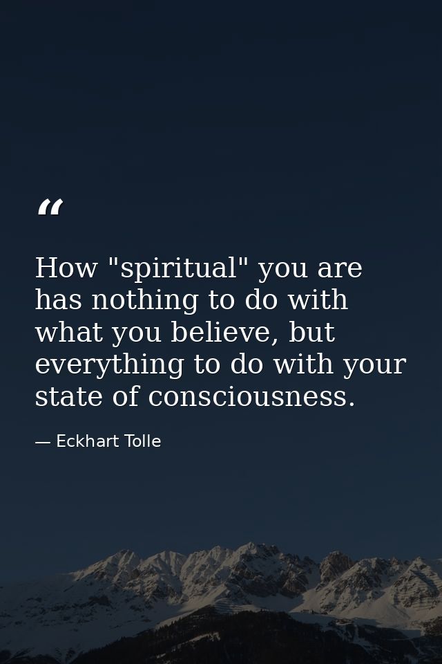 How "spiritual" you are has nothing to do with what you believe, but everything to do with your state of consciousness. — Eckhart Tolle