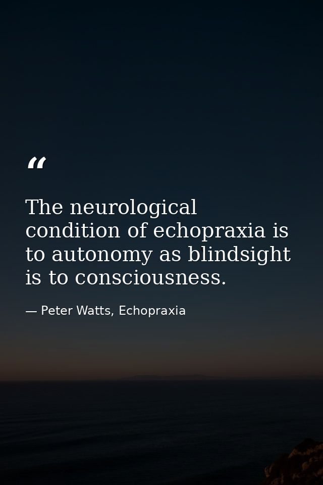 The neurological condition of echopraxia is to autonomy as blindsight is to consciousness. — Peter Watts, Echopraxia