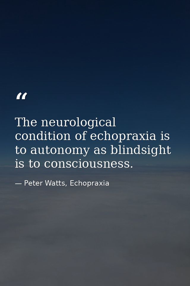 The neurological condition of echopraxia is to autonomy as blindsight is to consciousness. — Peter Watts, Echopraxia