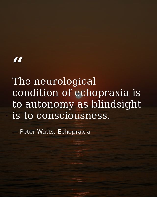 The neurological condition of echopraxia is to autonomy as blindsight is to consciousness. — Peter Watts, Echopraxia