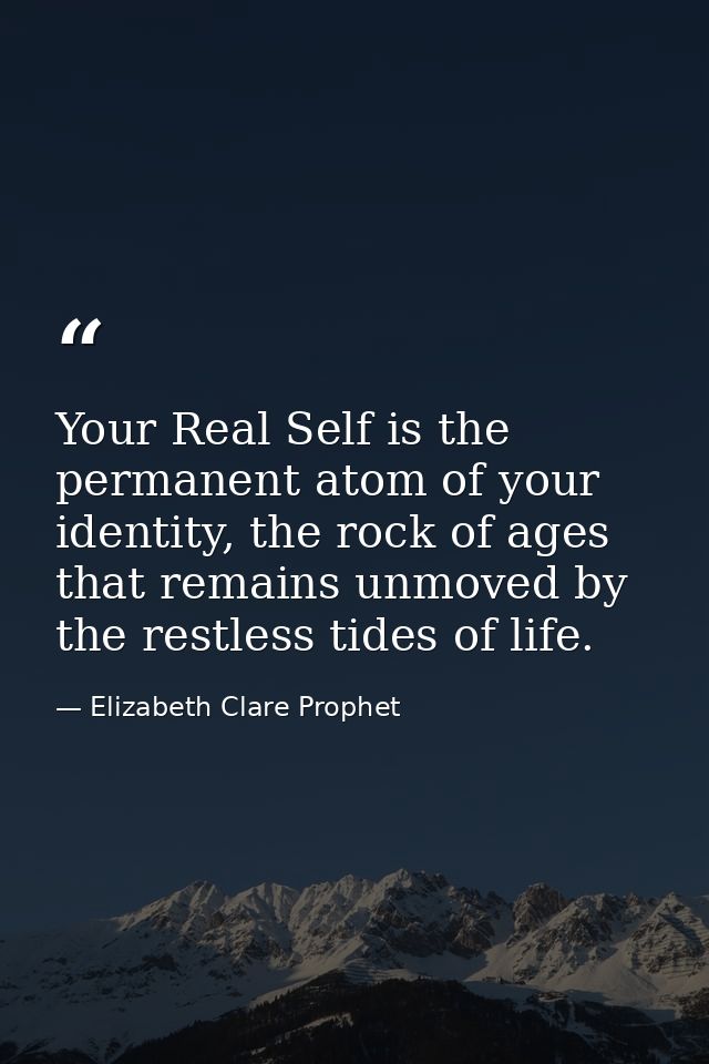 Your Real Self is the permanent atom of your identity, the rock of ages that remains unmoved by the restless tides of li — Elizabeth Clare Prophet