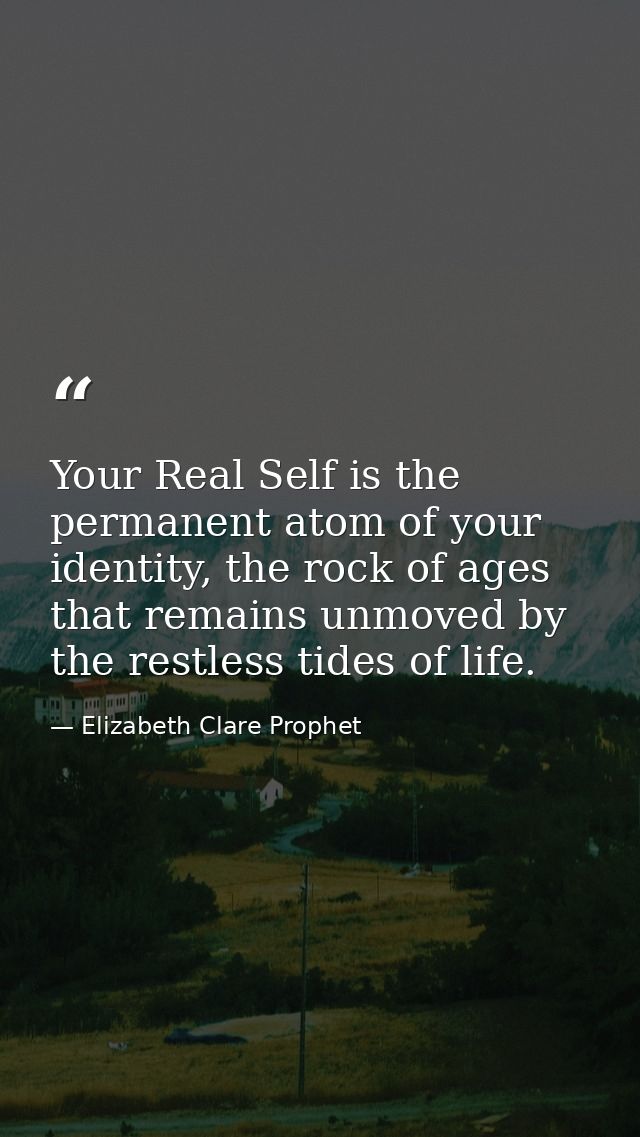 Your Real Self is the permanent atom of your identity, the rock of ages that remains unmoved by the restless tides of li — Elizabeth Clare Prophet