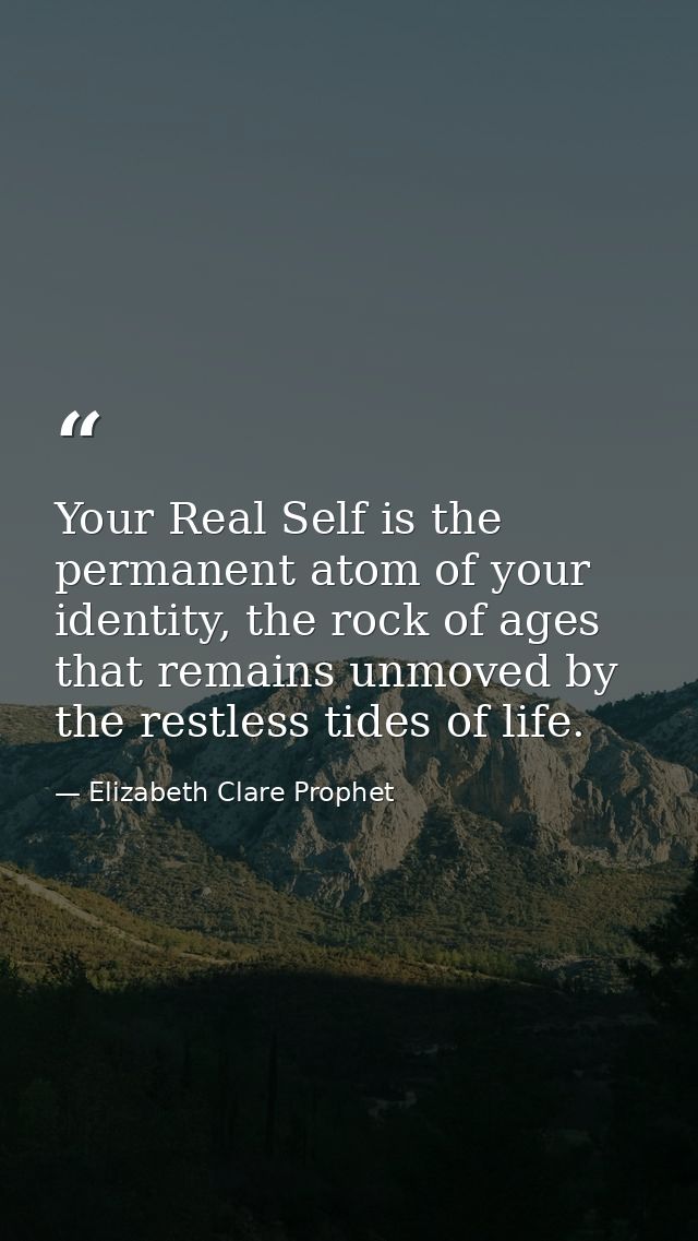 Your Real Self is the permanent atom of your identity, the rock of ages that remains unmoved by the restless tides of li — Elizabeth Clare Prophet