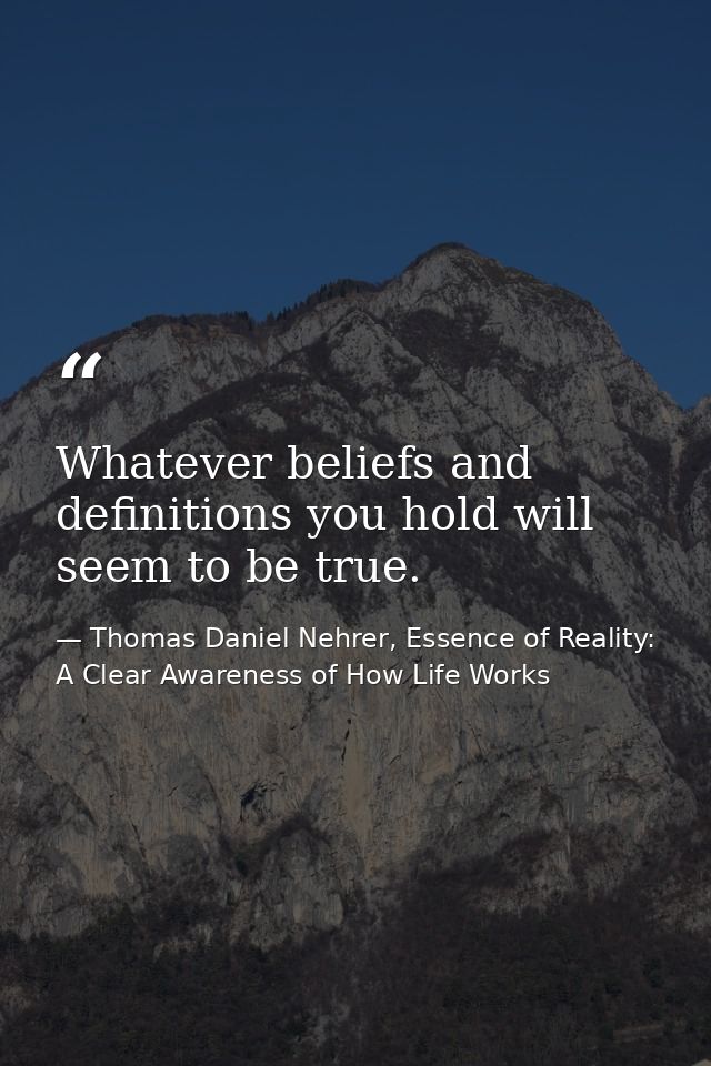 Whatever beliefs and definitions you hold will seem to be true. — Thomas Daniel Nehrer, Essence of Reality: A Clear Awareness of How Life Works