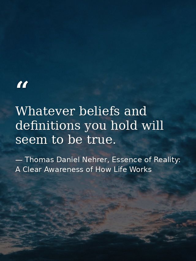 Whatever beliefs and definitions you hold will seem to be true. — Thomas Daniel Nehrer, Essence of Reality: A Clear Awareness of How Life Works