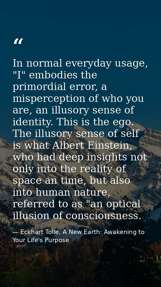 In normal everyday usage, "I" embodies the primordial error, a misperception of who you are, an illusory sense of identi — Eckhart Tolle, A New Earth: Awakening to Your Life's Purpose