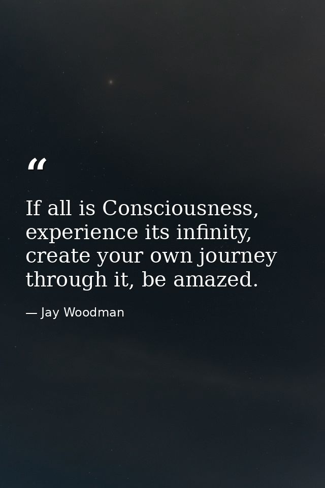 If all is Consciousness, experience its infinity, create your own journey through it, be amazed. — Jay Woodman