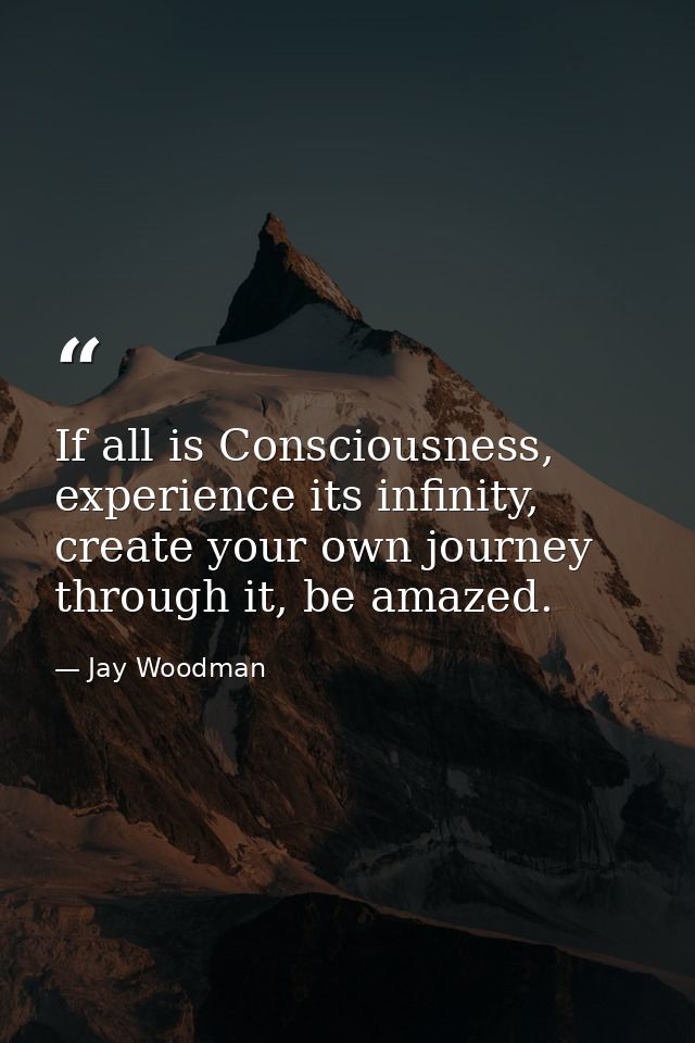 If all is Consciousness, experience its infinity, create your own journey through it, be amazed. — Jay Woodman