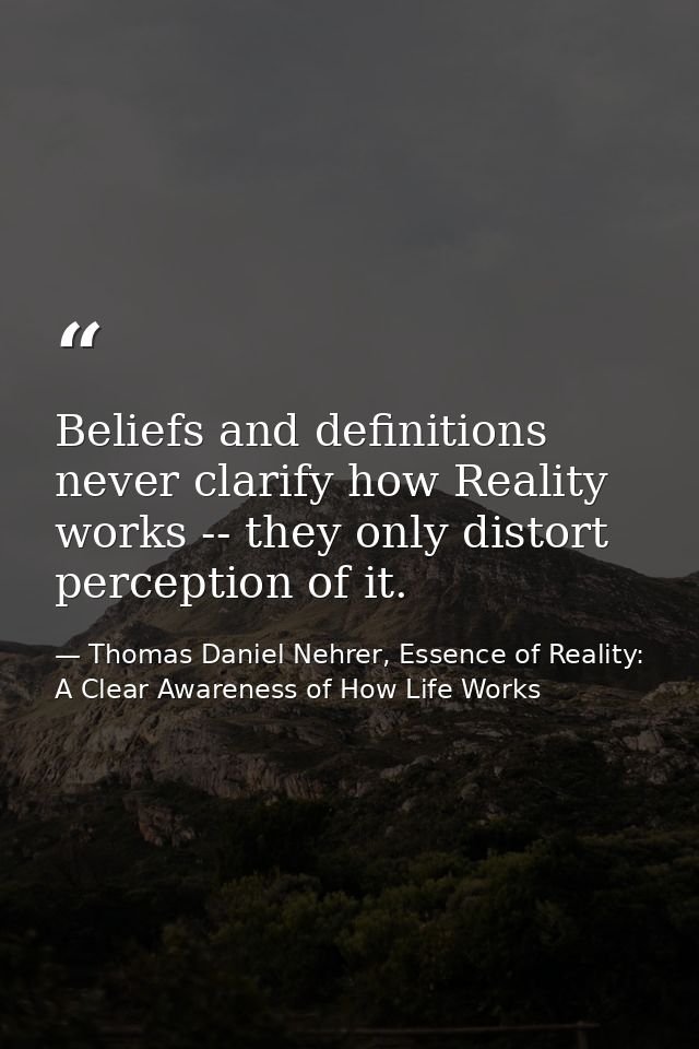 Beliefs and definitions never clarify how Reality works -- they only distort perception of it. — Thomas Daniel Nehrer, Essence of Reality: A Clear Awareness of How Life Works
