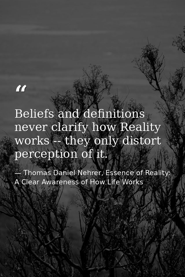 Beliefs and definitions never clarify how Reality works -- they only distort perception of it. — Thomas Daniel Nehrer, Essence of Reality: A Clear Awareness of How Life Works