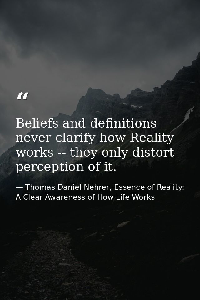 Beliefs and definitions never clarify how Reality works -- they only distort perception of it. — Thomas Daniel Nehrer, Essence of Reality: A Clear Awareness of How Life Works