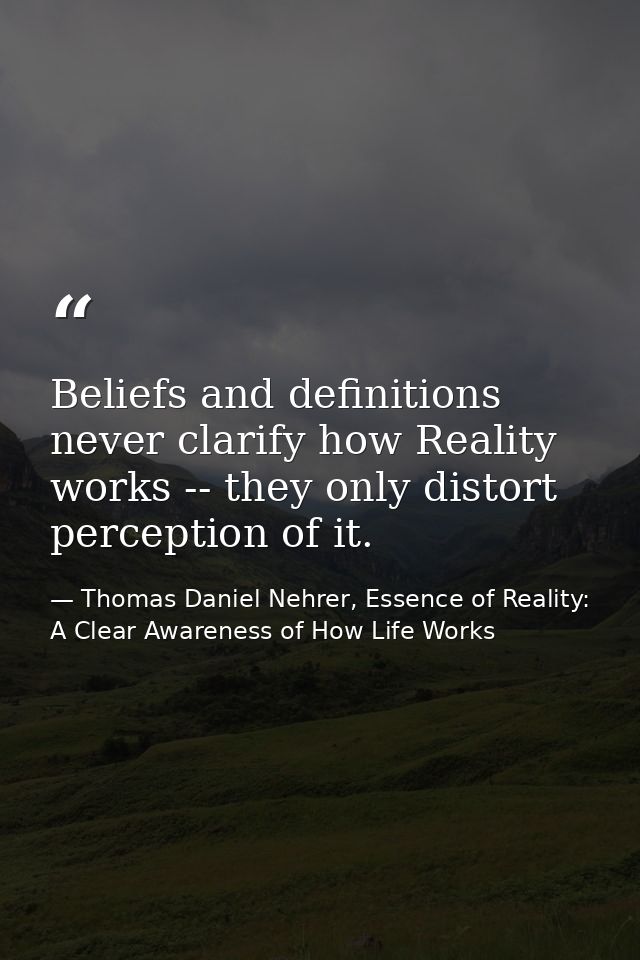 Beliefs and definitions never clarify how Reality works -- they only distort perception of it. — Thomas Daniel Nehrer, Essence of Reality: A Clear Awareness of How Life Works