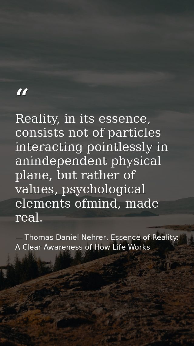 Reality, in its essence, consists not of particles interacting pointlessly in anindependent physical plane, but rather o — Thomas Daniel Nehrer, Essence of Reality: A Clear Awareness of How Life Works