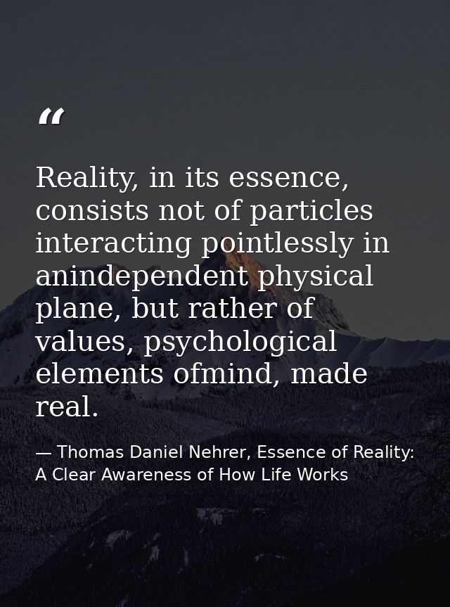 Reality, in its essence, consists not of particles interacting pointlessly in anindependent physical plane, but rather o — Thomas Daniel Nehrer, Essence of Reality: A Clear Awareness of How Life Works