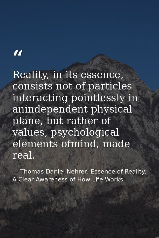 Reality, in its essence, consists not of particles interacting pointlessly in anindependent physical plane, but rather o — Thomas Daniel Nehrer, Essence of Reality: A Clear Awareness of How Life Works