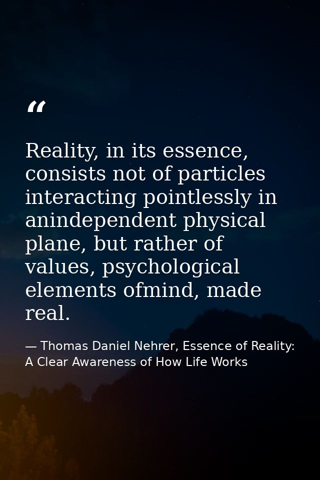 Reality, in its essence, consists not of particles interacting pointlessly in anindependent physical plane, but rather o — Thomas Daniel Nehrer, Essence of Reality: A Clear Awareness of How Life Works