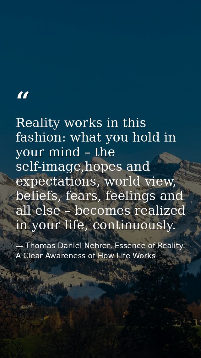 Reality works in this fashion: what you hold in your mind – the self-image,hopes and expectations, world view, beliefs,  — Thomas Daniel Nehrer, Essence of Reality: A Clear Awareness of How Life Works