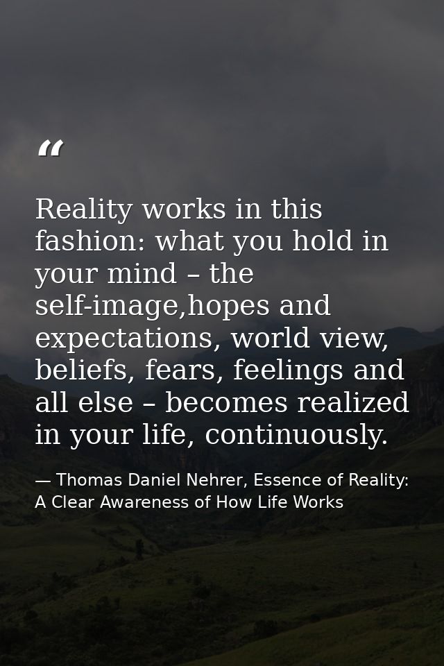 Reality works in this fashion: what you hold in your mind – the self-image,hopes and expectations, world view, beliefs,  — Thomas Daniel Nehrer, Essence of Reality: A Clear Awareness of How Life Works