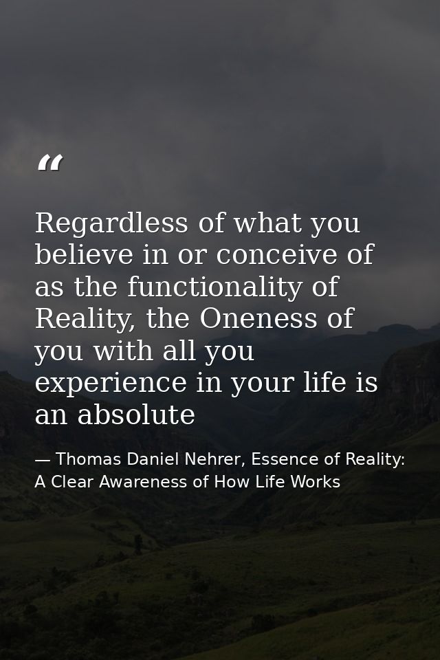 Regardless of what you believe in or conceive of as the functionality of Reality, the Oneness of you with all you experi — Thomas Daniel Nehrer, Essence of Reality: A Clear Awareness of How Life Works
